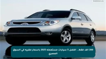 200 ألف فقط.. أفضل 5 سيارات مستعملة 2025 بأسعار مغرية في السوق المصري